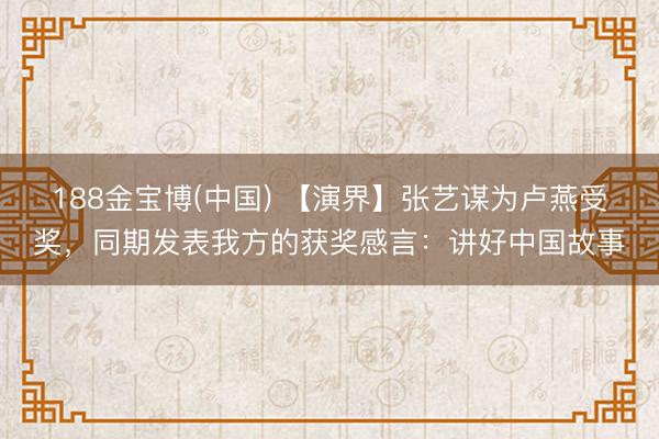 188金宝博(中国) 【演界】张艺谋为卢燕受奖，同期发表我方的获奖感言：讲好中国故事