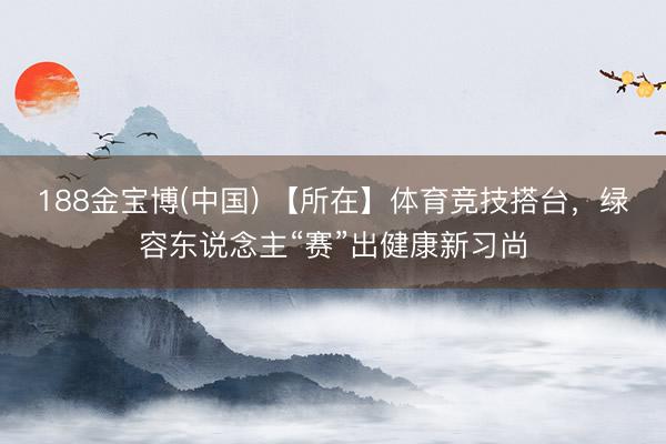 188金宝博(中国) 【所在】体育竞技搭台，绿容东说念主“赛”出健康新习尚