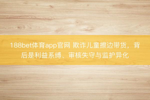 188bet体育app官网 欺诈儿童擦边带货，背后是利益系缚、审核失守与监护异化