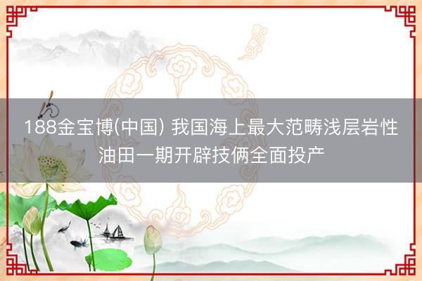 188金宝博(中国) 我国海上最大范畴浅层岩性油田一期开辟技俩全面投产