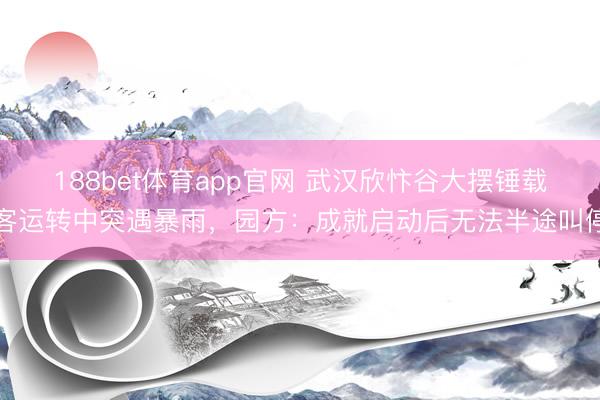 188bet体育app官网 武汉欣忭谷大摆锤载客运转中突遇暴雨，园方：成就启动后无法半途叫停