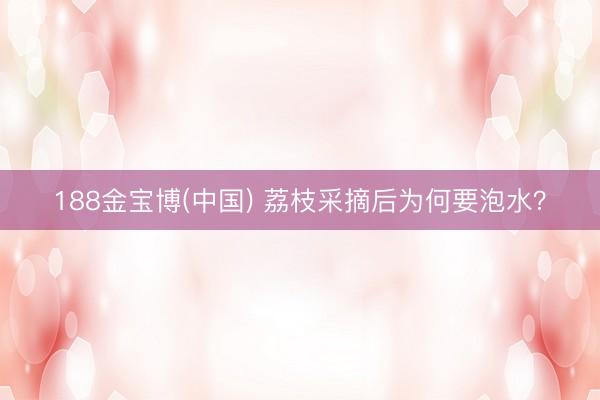 188金宝博(中国) 荔枝采摘后为何要泡水？