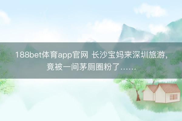 188bet体育app官网 长沙宝妈来深圳旅游，竟被一间茅厕圈粉了……