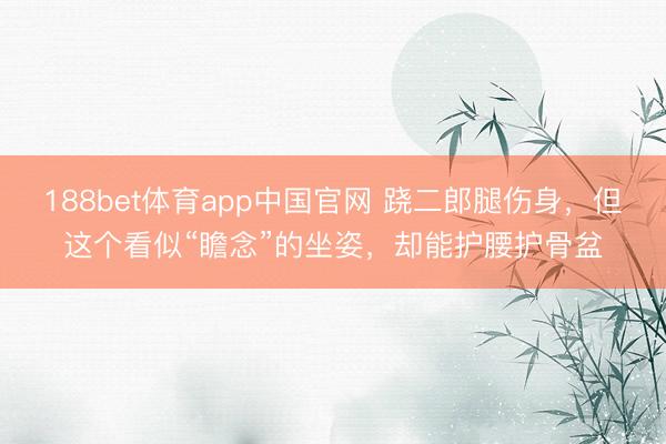 188bet体育app中国官网 跷二郎腿伤身，但这个看似“瞻念”的坐姿，却能护腰护骨盆