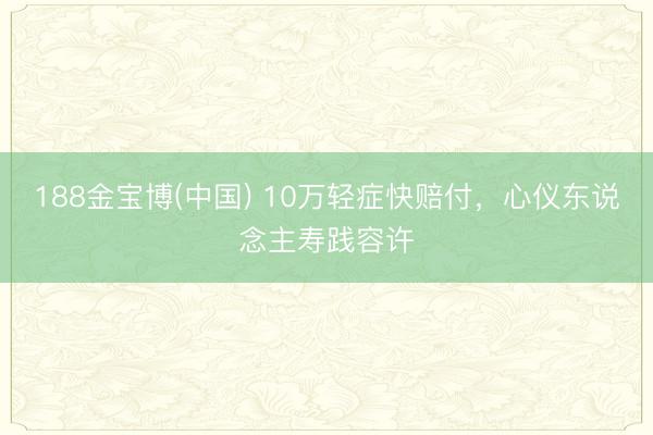 188金宝博(中国) 10万轻症快赔付，心仪东说念主寿践容许
