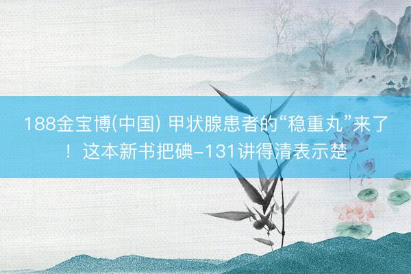 188金宝博(中国) 甲状腺患者的“稳重丸”来了！这本新书把碘-131讲得清表示楚