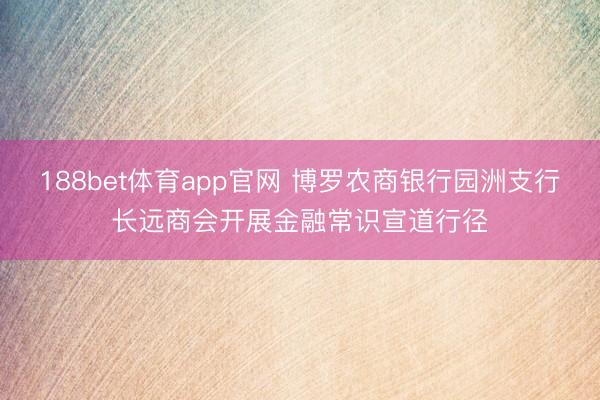 188bet体育app官网 博罗农商银行园洲支行长远商会开展金融常识宣道行径