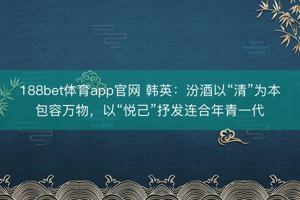 188bet体育app官网 韩英：汾酒以“清”为本包容万物，以“悦己”抒发连合年青一代