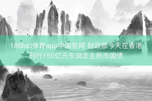 188bet体育app中国官网 财政部今天在香港刊行150亿元东说念主民币国债