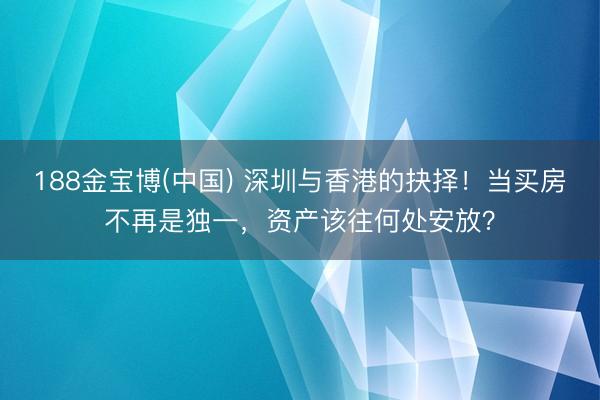 188金宝博(中国) 深圳与香港的抉择！当买房不再是独一，资产该往何处安放？