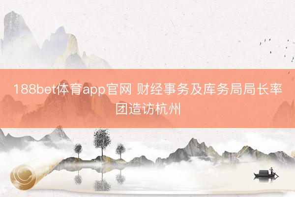 188bet体育app官网 财经事务及库务局局长率团造访杭州