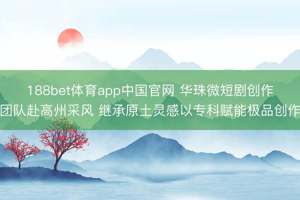 188bet体育app中国官网 华珠微短剧创作团队赴高州采风 继承原土灵感以专科赋能极品创作