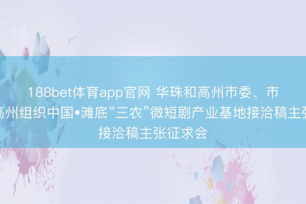 188bet体育app官网 华珠和高州市委、市政府在高州组织中国•滩底“三农”微短剧产业基地接洽稿主张征求会