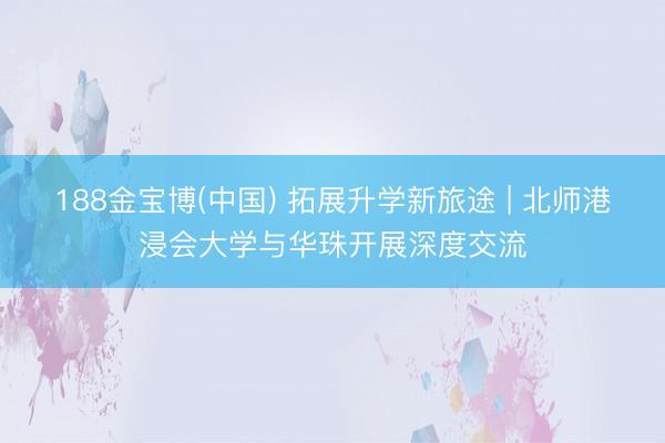 188金宝博(中国) 拓展升学新旅途 | 北师港浸会大学与华珠开展深度交流