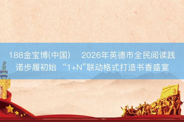188金宝博(中国) ​2026年英德市全民阅读践诺步履初始  “1+N”联动格式打造书香盛宴