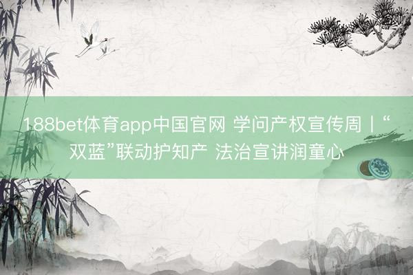 188bet体育app中国官网 学问产权宣传周丨“双蓝”联动护知产 法治宣讲润童心