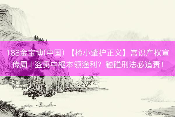 188金宝博(中国) 【检小肇护正义】常识产权宣传周 | 盗卖中枢本领渔利？触碰刑法必追责！