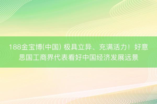 188金宝博(中国) 极具立异、充满活力!好意思国工商界代表看好中国经济发展远景