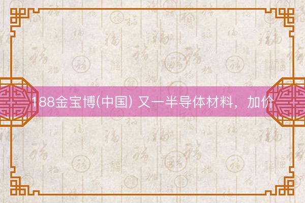 188金宝博(中国) 又一半导体材料，加价