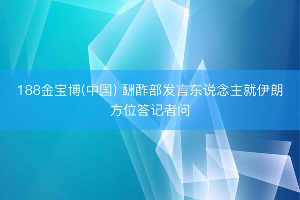 188金宝博(中国) 酬酢部发言东说念主就伊朗方位答记者问
