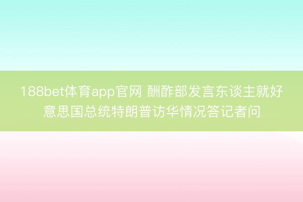 188bet体育app官网 酬酢部发言东谈主就好意思国总统特朗普访华情况答记者问