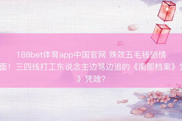 188bet体育app中国官网 殊效五毛钱剧情却上面！三四线打工东说念主边骂边追的《南部档案》凭啥？
