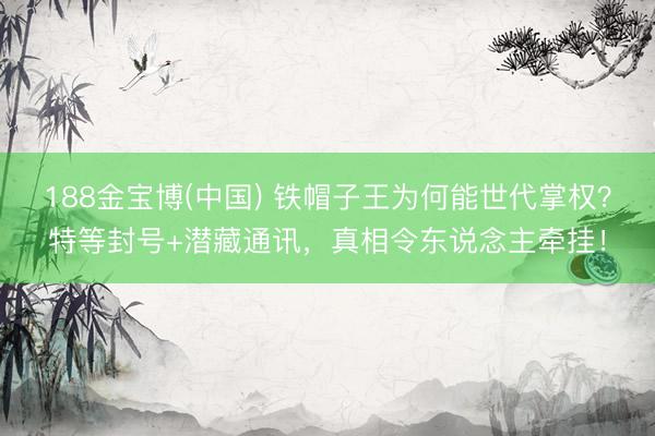 188金宝博(中国) 铁帽子王为何能世代掌权？特等封号+潜藏通讯，真相令东说念主牵挂！
