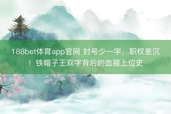188bet体育app官网 封号少一字，职权差沉！铁帽子王双字背后的血腥上位史