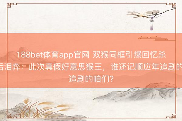 188bet体育app官网 双猴同框引爆回忆杀！80后泪奔：此次真假好意思猴王，谁还记顺应年追剧的咱们？