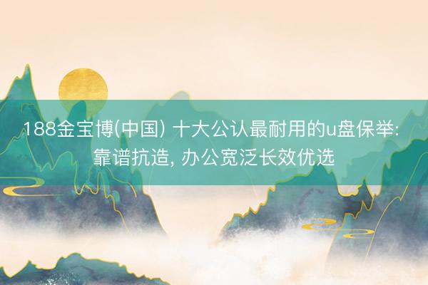 188金宝博(中国) 十大公认最耐用的u盘保举: 靠谱抗造， 办公宽泛长效优选