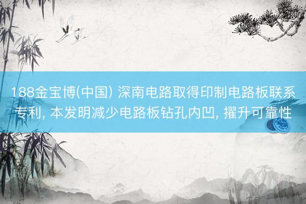 188金宝博(中国) 深南电路取得印制电路板联系专利, 本发明减少电路板钻孔内凹, 擢升可靠性