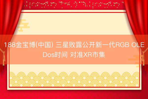 188金宝博(中国) 三星败露公开新一代RGB OLEDos时间 对准XR市集