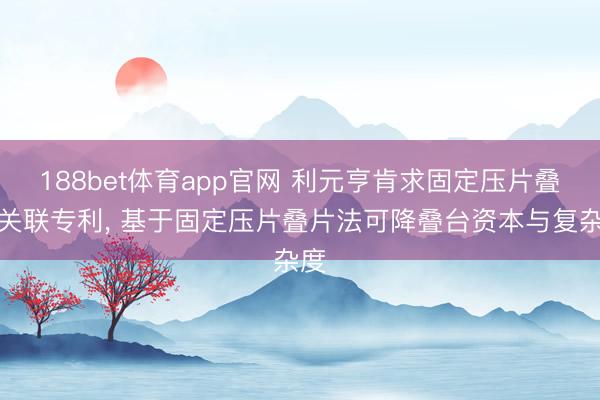 188bet体育app官网 利元亨肯求固定压片叠片关联专利， 基于固定压片叠片法可降叠台资本与复杂度
