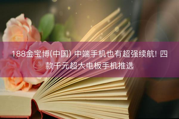 188金宝博(中国) 中端手机也有超强续航! 四款千元超大电板手机推选