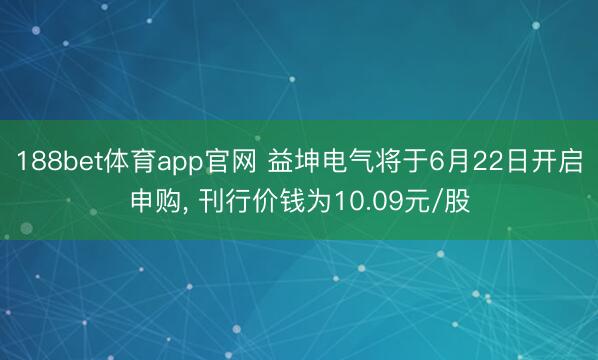 188bet体育app官网 益坤电气将于6月22日开启申购， 刊行价钱为10.09元/股
