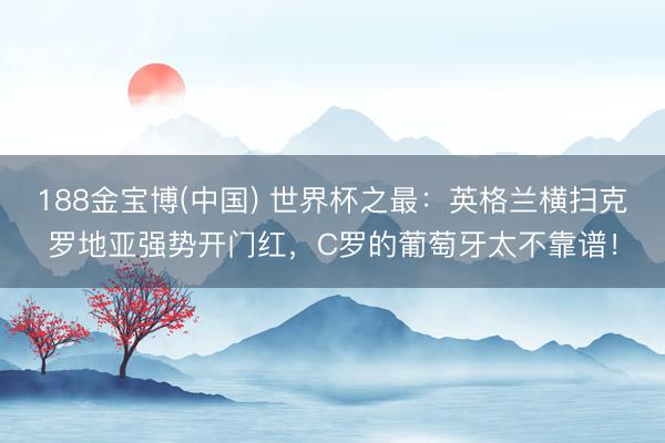 188金宝博(中国) 世界杯之最:英格兰横扫克罗地亚强势开门红,C罗的葡萄牙太不靠谱!