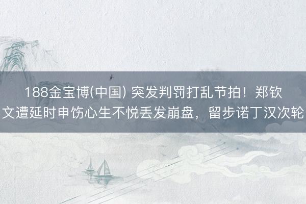 188金宝博(中国) 突发判罚打乱节拍！郑钦文遭延时申饬心生不悦丢发崩盘，留步诺丁汉次轮