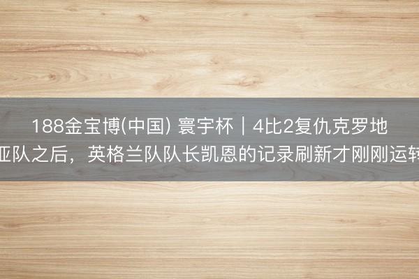 188金宝博(中国) 寰宇杯｜4比2复仇克罗地亚队之后，英格兰队队长凯恩的记录刷新才刚刚运转