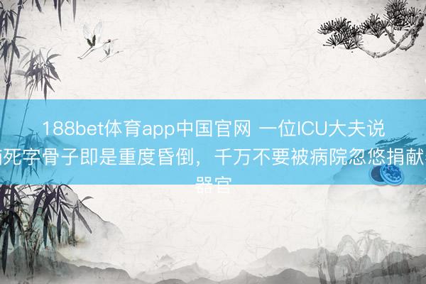 188bet体育app中国官网 一位ICU大夫说：脑死字骨子即是重度昏倒，千万不要被病院忽悠捐献器官