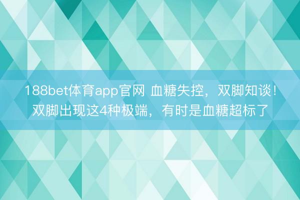 188bet体育app官网 血糖失控，双脚知谈！双脚出现这4种极端，有时是血糖超标了