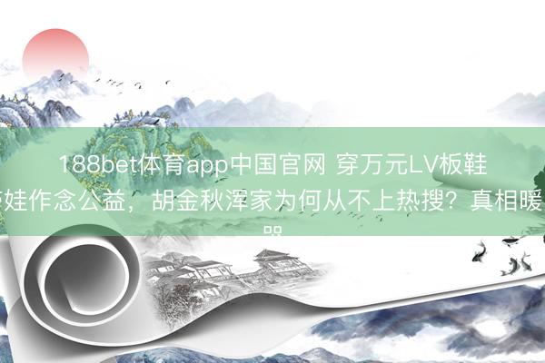 188bet体育app中国官网 穿万元LV板鞋带娃作念公益,胡金秋浑家为何从不上热搜?真相暖哭