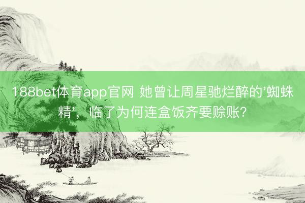 188bet体育app官网 她曾让周星驰烂醉的'蜘蛛精',临了为何连盒饭齐要赊账?