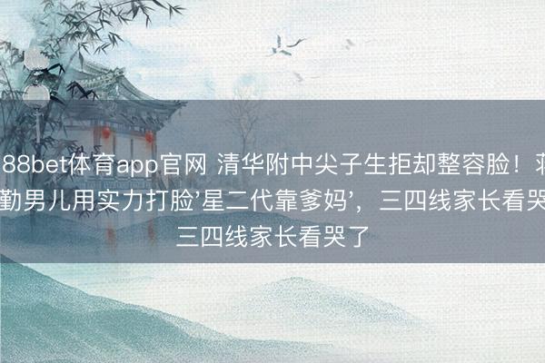 188bet体育app官网 清华附中尖子生拒却整容脸!蒋勤勤男儿用实力打脸'星二代靠爹妈',三四线家长看哭了